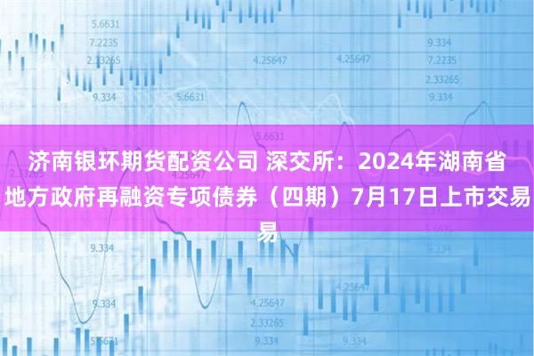 济南银环期货配资公司 深交所：2024年湖南省地方政府再融资专项债券（四期）7月17日上市交易