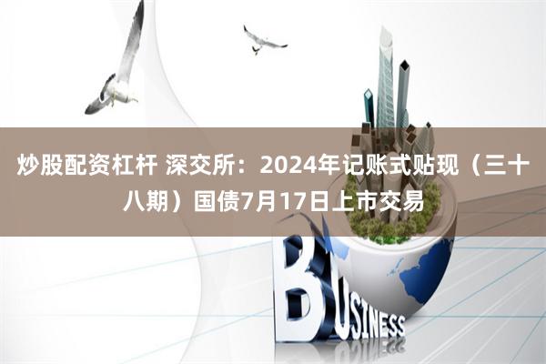 炒股配资杠杆 深交所：2024年记账式贴现（三十八期）国债7月17日上市交易