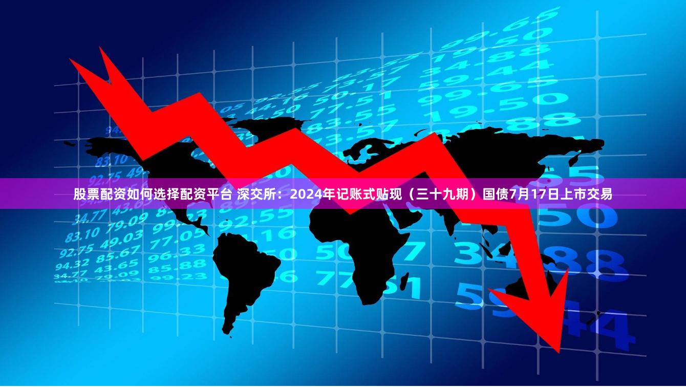 股票配资如何选择配资平台 深交所：2024年记账式贴现（三十九期）国债7月17日上市交易