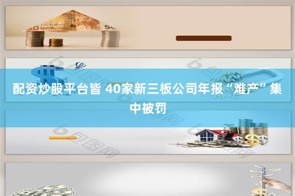 配资炒股平台皆 40家新三板公司年报“难产”集中被罚