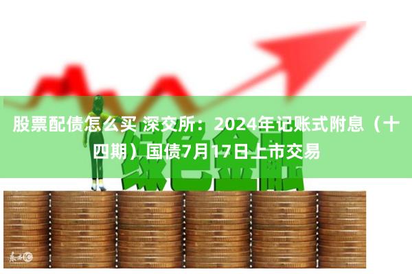 股票配债怎么买 深交所：2024年记账式附息（十四期）国债7月17日上市交易