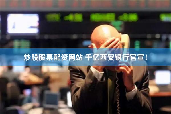 炒股股票配资网站 千亿西安银行官宣！