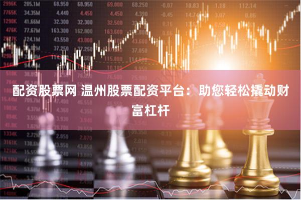 配资股票网 温州股票配资平台：助您轻松撬动财富杠杆