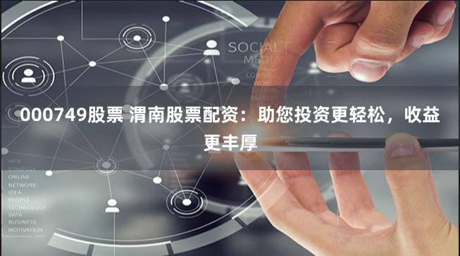 000749股票 渭南股票配资：助您投资更轻松，收益更丰厚