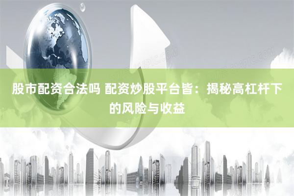 股市配资合法吗 配资炒股平台皆：揭秘高杠杆下的风险与收益