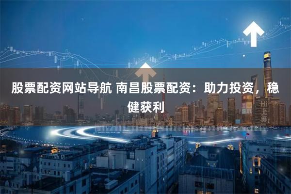 股票配资网站导航 南昌股票配资：助力投资，稳健获利