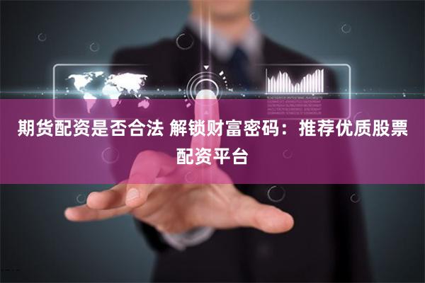 期货配资是否合法 解锁财富密码：推荐优质股票配资平台