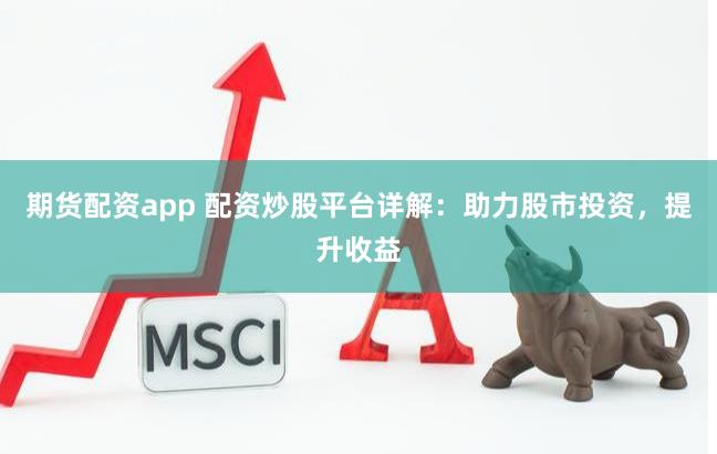 期货配资app 配资炒股平台详解：助力股市投资，提升收益