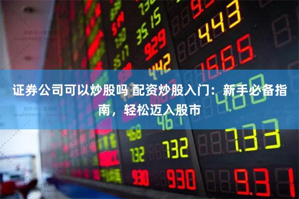 证券公司可以炒股吗 配资炒股入门：新手必备指南，轻松迈入股市