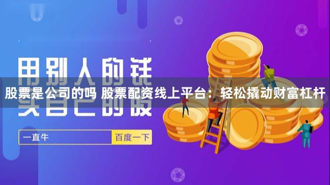 股票是公司的吗 股票配资线上平台：轻松撬动财富杠杆