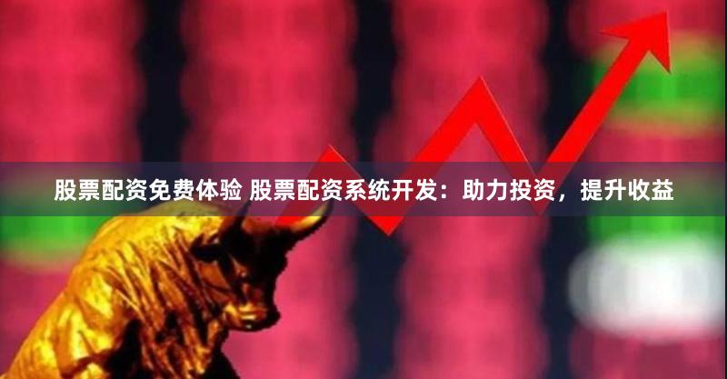 股票配资免费体验 股票配资系统开发：助力投资，提升收益