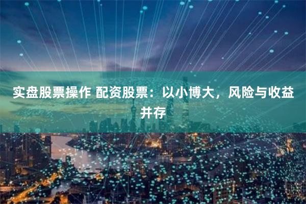实盘股票操作 配资股票：以小博大，风险与收益并存