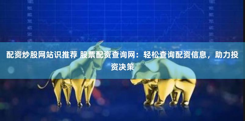 配资炒股网站识推荐 股票配资查询网：轻松查询配资信息，助力投资决策