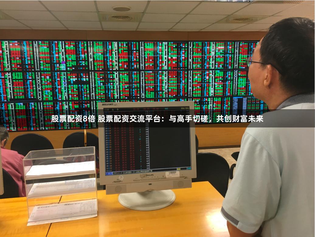 股票配资8倍 股票配资交流平台:与高手切磋,共创财富未来