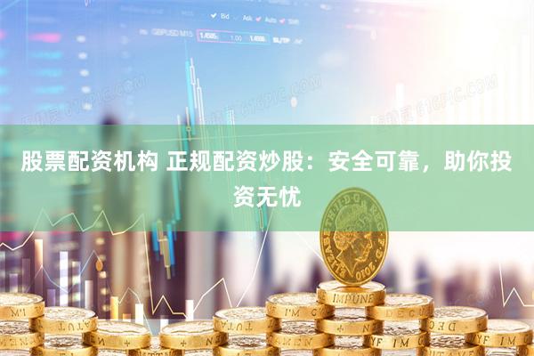 股票配资机构 正规配资炒股:安全可靠,助你投资无忧