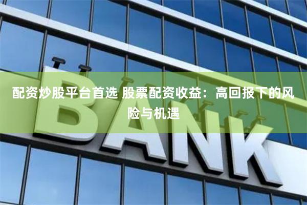 配资炒股平台首选 股票配资收益:高回报下的风险与机遇